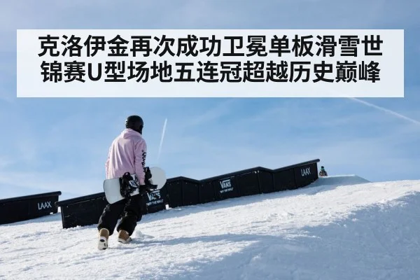 克洛伊金再次成功卫冕单板滑雪世锦赛U型场地五连冠超越历史巅峰