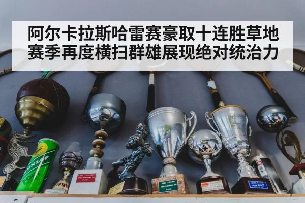 阿尔卡拉斯哈雷赛豪取十连胜草地赛季再度横扫群雄展现绝对统治力